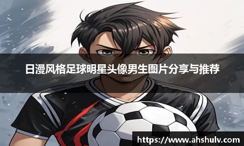 日漫风格足球明星头像男生图片分享与推荐